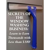 Secrets of the Window Washing Business: Learn to Earn Thousands with Less than $100!