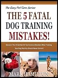 THE 5 FATAL DOG TRAINING MISTAKES: Discover The 5 Fatal But All Too Common Blunders When Training Your Dog That You Should Never Commit! (The Easy Pet Care Series)