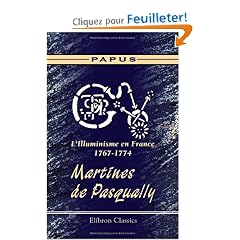 L'Illuminisme en France, 1767-1774. Martines de Pasqually: Sa vie - ses pratiques magiques - son oeuvre - ses disciples. Suivis des cat�chismes des �lus ... d'apr�s des documents enti�rement in�dits