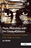 Music, masculinity and the claims of history : the Austro-German tradition from Hegel to Freud