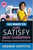101 Ways to Really Satisfy Your Customers: How to Keep Your Customers and Attract New Ones (101 . . . Series)
