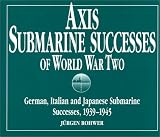 Axis Submarine Successes of World War Two: German, Italian, and Japanese Submarine Successes, 1939-1945