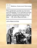 The gardeners pocket journal and annual register; in a concise monthly display of all the practical works of general gardening throughout the year ... By John Abercrombie, ...