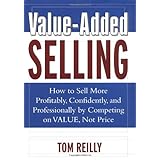 Value-Added Selling : How to Sell More Profitably, Confidently, and Professionally by Competing on Value, Not Price
