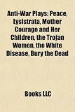 Anti-War Plays: Peace, Lysistrata, Mother Courage and Her Children, the Trojan Women, the White Disease, Bury the Dead