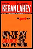 How the Way We Talk Can Change the Way We Work: Seven Languages for Transformation Robert Kegan, Lisa Laskow Lahey