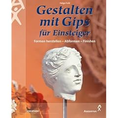 Gestalten mit Gips f�r Einsteiger: Formen herstellen - Abformen - Finishen
