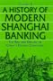 A History of Modern Shanghai Banking: The Rise and Decline of China's Financial Capitalism (Studies on Modern China)