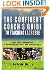 The Confident Coach's Guide to Teaching Lacrosse: From Basic Fundamentals to Advanced Player Skills and Team Strategies