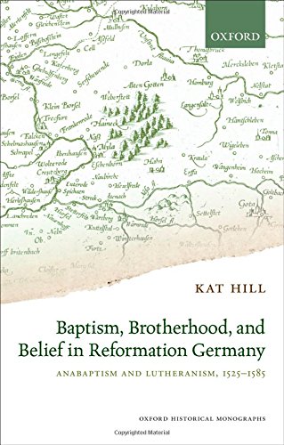 Baptism, Brotherhood, and Belief in Reformation Germany: Anabaptism and Lutheranism, 1525-1585 (Oxford Historical Monographs)