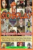 Cosplay - The Beginner's Masterclass: A Guide To Cosplay Culture & Costume Making: Finding Materials, Planning, Ideas, How To Make Clothing, Props & ... (Beginner's Masterclasses) (Volume 3)