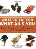 What to Eat for What Ails You: How to Treat Illnesses by Changing the Food and Vitamins in Your Diet