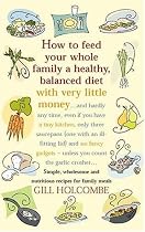 How to Feed Your Whole Family a Healthy Balanced Diet, with Very Little Money and Hardly Any Time, Even If You Have a Tiny Kitchen, Only Three ... - Unless You Count the Garlic Crusher...