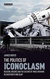 The politics of iconoclasm : religion, violence and the culture of image-breaking in Christianity and Islam