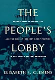 The People's Lobby: Organizational Innovation and the Rise of Interest Group Politics in the United States, 1890-1925