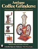 Antique Coffee Grinders: American, English, And European (Schiffer Book for Collectors)