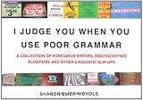 I Judge You When You Use Poor Grammar: A Collection of Egregious Errors, Disconcerting Bloopers, and Other Linguistic Slip-Ups