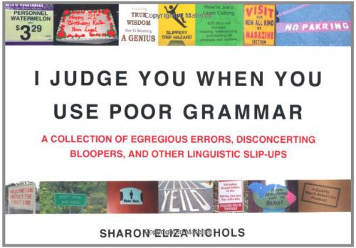 I Judge You When You Use Poor Grammar: A Collection of Egregious Errors, Disconcerting Bloopers, and Other Linguistic Slip-Ups