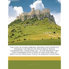 The Cost of Living Abroad: Reports and Statistics Showing the Prices of House-Rent, Wages, Commodities, Clerk-Hire, &C., at the Present Time, and ... of the Principal Places in Foreign Countries