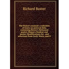 The Pastor's manual: a selection of tracts on pastoral duty, containing Baxter's Reformed pastor; Mason's Student and pastor; Qualifications for . and selections from Cecil, Watts, and N