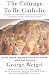 The Courage to be Catholic: Crisis, Reform and the Future of the Church