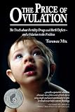 The Price of Ovulation: The Truth about Fertility Drugs and Birth Defects and a Solution to the Problem