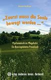 Zuerst muss die Seele bewegt werden...: Psychomotorik im Pflegeheim. Ein theoriegeleitetes Praxisbuch