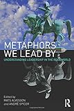 Metaphors we lead by : understanding leadership in the real world
