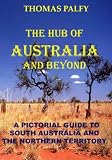 The Hub of Australia and Beyond: A pictorial guide to South Australia and the Northern Territory