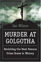Murder at Golgotha: A Scientific Investigation Into the Last Days of Jesus's Life, His Death, and His Resurrection