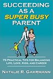 Succeeding as a Super Busy Parent: 75 Practical Tips for Life, Love, Kids, & Career
