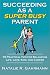 Succeeding as a Super Busy Parent: 75 Practical Tips for Life, Love, Kids, & Career