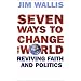 Seven Ways to Change the World: Reviving Faith and Politics