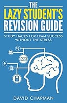 The Lazy Student's Revision Guide: Study Hacks For Exam Success Without The Stress (Lazy Student's Guide Book 1)