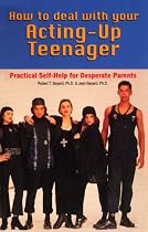 How to Deal With Your Acting up Teenager: Practical Help for Desperate Parents