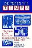 Between the Times: The Travail of the Protestant Establishment in America, 1900-1960 (Cambridge Studies in Religion and American Public Life)