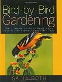 Bird-by-Bird Gardening: The Ultimate Guide to Bringing in Your Favorite Birds-Year after Year
