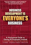 Business Development is Everyones Business: A Motivational Guide to Getting All Employees Involved in Your Sales and Marketing