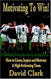 Motivating to win - How to Create, Inspire and Motivate a High Performing Team