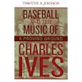 Baseball and the Music of Charles Ives: A Proving Ground by  Timothy A. Johnson