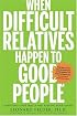 When Difficult Relatives Happen to Good People: Surviving Your Family and Keeping Your Sanity