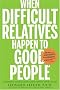 When Difficult Relatives Happen to Good People: Surviving Your Family and Keeping Your Sanity When Difficult Relatives Happen to Good People: Surviving Your Family and Keeping Your Sanity