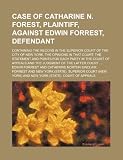 Case of Catharine N. Forest, Plaintiff, Against Edwin Forrest, Defendant; Containing the Record in the Superior Court of the City of New York, the Opi
