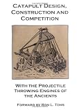  : Catapult Design, Construction And Competition With the Projectile Throwing Engines of the Ancients
