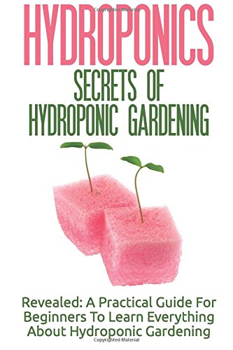 hydroponics secrets of hydroponic gardening a practical guide for beginners to learn everything about hydroponic