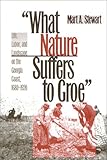 What Nature Suffers to Groe: Life, Labor, and Landscape on the Georgia Coast, 1680-1920 (Wormsloe Foundation Publications)