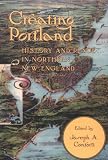 Creating Portland: History and Place in Northern New England (Revisiting New England: the New Regionalism)