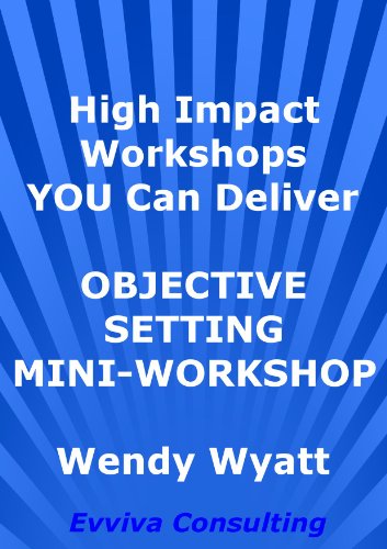 Objective Setting Mini Workshop : Resource for Consultants, Trainers and Managers (High Impact Workshops YOU Can Deliver)