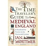 The Time Traveler's Guide to Medieval England: A Handbook for Visitors to the Fourteenth Century ~ Ian Mortimer
