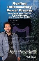 Healing Inflammatory Bowel Disease: The Cause And Cure Of Crohn's Disease And Ulcerative Colitis : Answers to Questions about IBD by a Former Sufferer Healed through Nataure's Cure